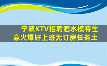 宁波KTV招聘酒水模特生意火爆好上班无订房任务土